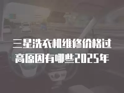 三星洗衣机维修价格过高原因有哪些2025年
