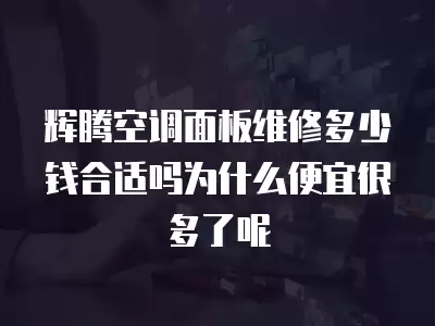 辉腾空调面板维修多少钱合适吗为什么便宜很多了呢