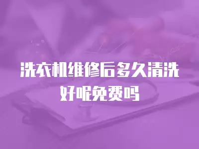 洗衣机维修后多久清洗好呢免费吗