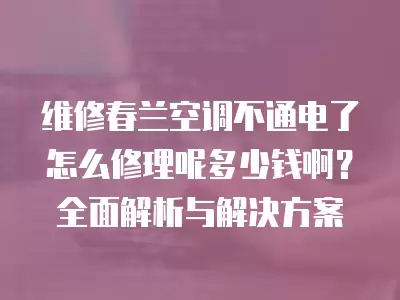 维修春兰空调不通电了怎么修理呢多少钱啊?全面解析与解决方案