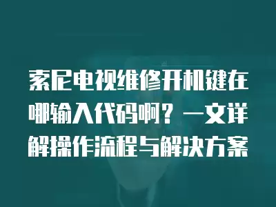索尼电视维修开机键在哪输入代码啊?一文详解操作流程与解决方案
