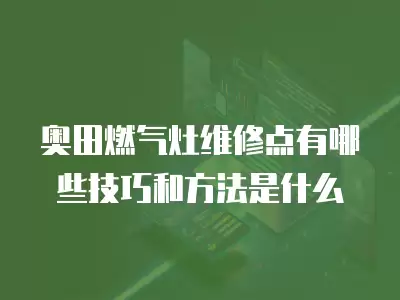 奥田燃气灶维修点有哪些技巧和方法是什么