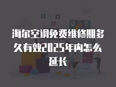 海尔空调免费维修期多久有效2025年内怎么延长