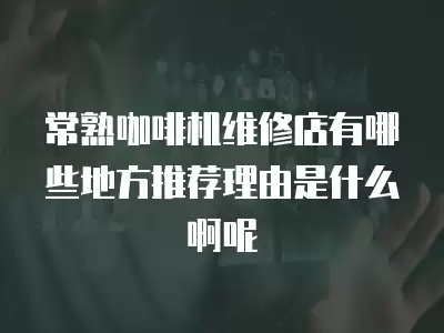 常熟咖啡机维修店有哪些地方推荐理由是什么啊呢