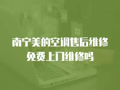 南宁美的空调售后维修免费上门维修吗