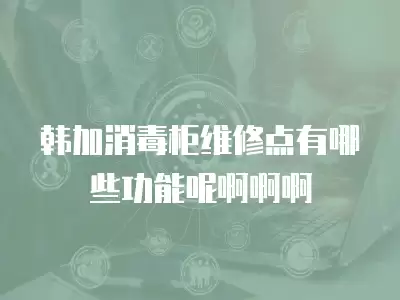 韩加消毒柜维修点有哪些功能呢啊啊啊