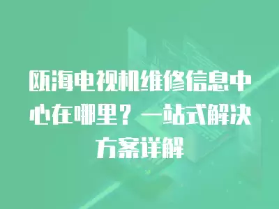 瓯海电视机维修信息中心在哪里?一站式解决方案详解