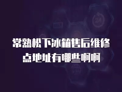 常熟松下冰箱售后维修点地址有哪些啊啊