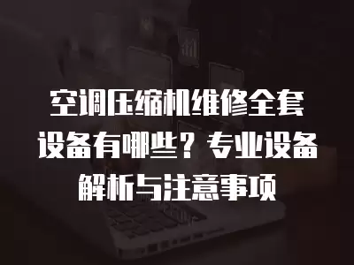 空调压缩机维修全套设备有哪些?专业设备解析与注意事项