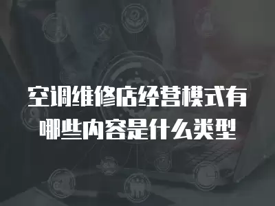空调维修店经营模式有哪些内容是什么类型