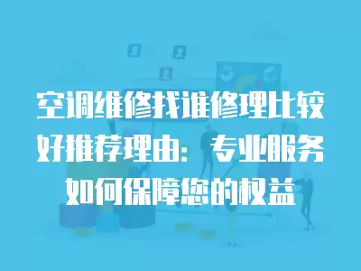 空调维修找谁修理比较好推荐理由:专业服务如何保障您的权益