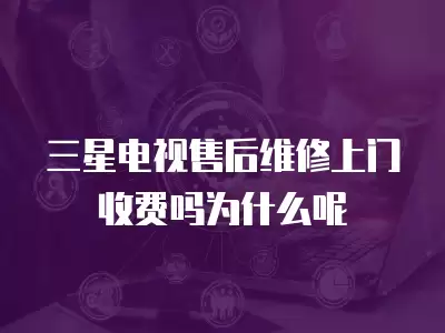 三星电视售后维修上门收费吗为什么呢