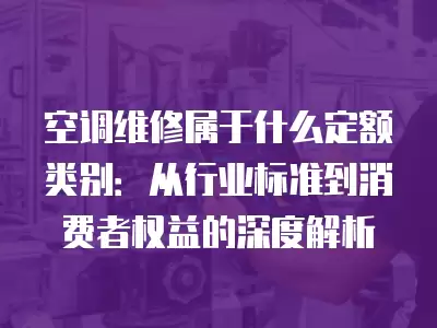空调维修属于什么定额类别:从行业标准到消费者权益的深度解析