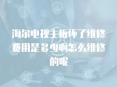 海尔电视主板坏了维修费用是多少啊怎么维修的呢