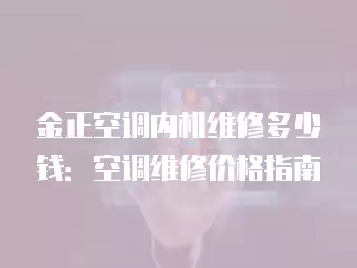 金正空调内机维修多少钱:空调维修价格指南