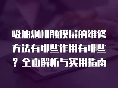 吸油烟机触摸屏的维修方法有哪些作用有哪些?全面解析与实用指南