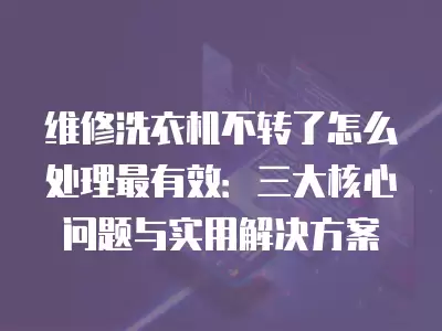 维修洗衣机不转了怎么处理最有效:三大核心问题与实用解决方案