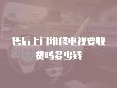 售后上门维修电视要收费吗多少钱