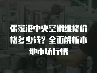张家港中央空调维修价格多少钱?全面解析本地市场行情
