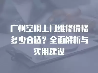 广州空调上门维修价格多少合适?全面解析与实用建议