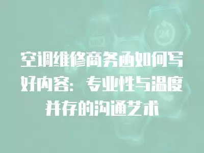 空调维修商务函如何写好内容：专业性与温度并存的沟通艺术