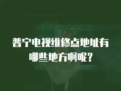 普宁电视维修点地址有哪些地方啊呢?