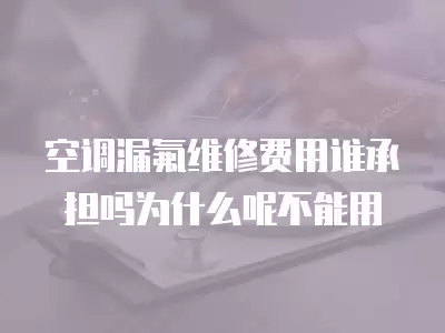空调漏氟维修费用谁承担吗为什么呢不能用
