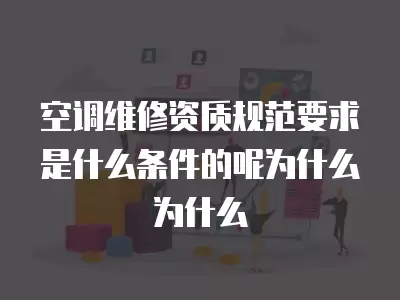 空调维修资质规范要求是什么条件的呢为什么为什么