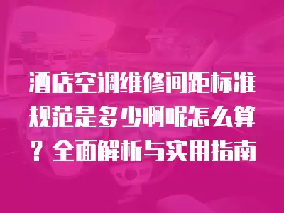 酒店空调维修间距标准规范是多少啊呢怎么算?全面解析与实用指南