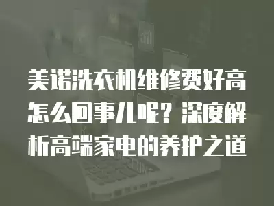 美诺洗衣机维修费好高怎么回事儿呢?深度解析高端家电的养护之道