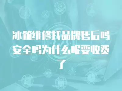 冰箱维修找品牌售后吗安全吗为什么呢要收费了