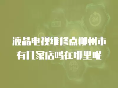 液晶电视维修点柳州市有几家店吗在哪里呢