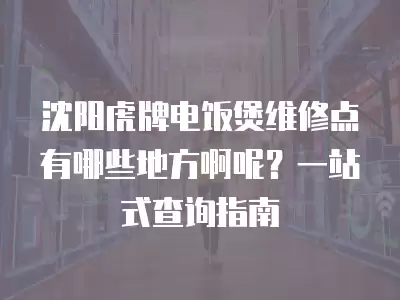 沈阳虎牌电饭煲维修点有哪些地方啊呢?一站式查询指南