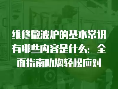 维修微波炉的基本常识有哪些内容是什么：全面指南助您轻松应对