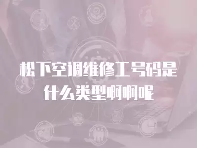松下空调维修工号码是什么类型啊啊呢