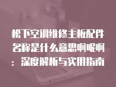 松下空调维修主板配件名称是什么意思啊呢啊:深度解析与实用指南