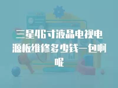 三星46寸液晶电视电源板维修多少钱一包啊呢