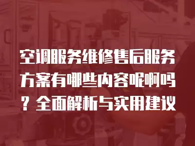 空调服务维修售后服务方案有哪些内容呢啊吗?全面解析与实用建议
