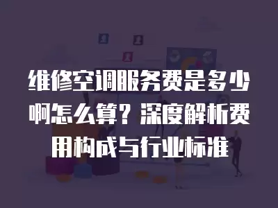 维修空调服务费是多少啊怎么算?深度解析费用构成与行业标准