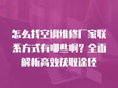 怎么找空调维修厂家联系方式有哪些啊?全面解析高效获取途径