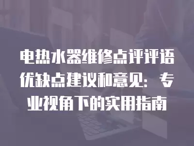 电热水器维修点评评语优缺点建议和意见：专业视角下的实用指南