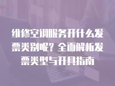 维修空调服务开什么发票类别呢?全面解析发票类型与开具指南