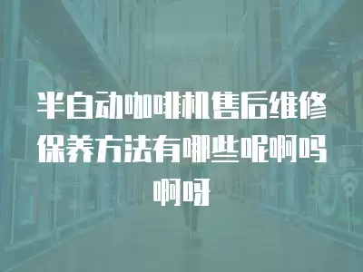 半自动咖啡机售后维修保养方法有哪些呢啊吗啊呀