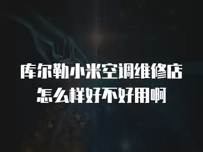 库尔勒小米空调维修店怎么样好不好用啊