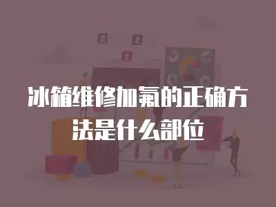 冰箱维修加氟的正确方法是什么部位