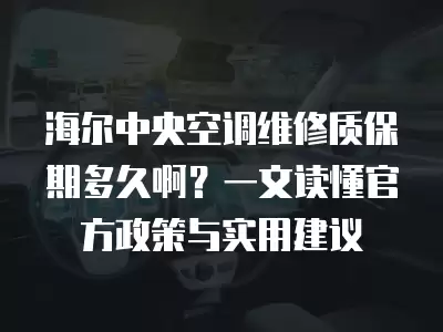 海尔中央空调维修质保期多久啊?一文读懂官方政策与实用建议