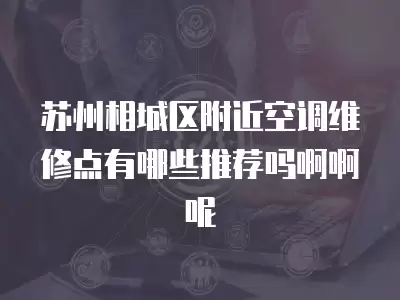 苏州相城区附近空调维修点有哪些推荐吗啊啊呢