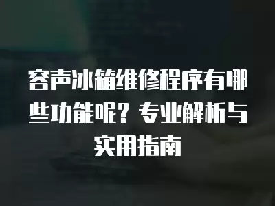 容声冰箱维修程序有哪些功能呢?专业解析与实用指南
