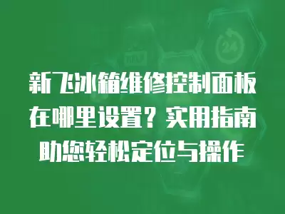 新飞冰箱维修控制面板在哪里设置?实用指南助您轻松定位与操作