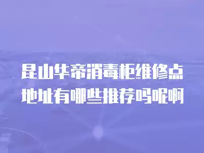 昆山华帝消毒柜维修点地址有哪些推荐吗呢啊